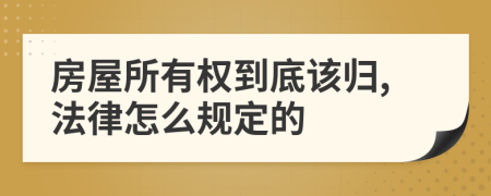 房屋所有权到底该归,法律怎么规定的