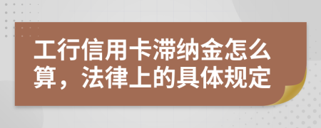工行信用卡滞纳金怎么算，法律上的具体规定