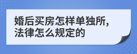 婚后买房怎样单独所,法律怎么规定的