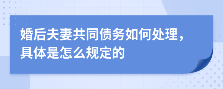 婚后夫妻共同债务如何处理，具体是怎么规定的