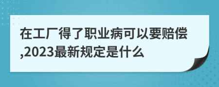 在工厂得了职业病可以要赔偿,2023最新规定是什么