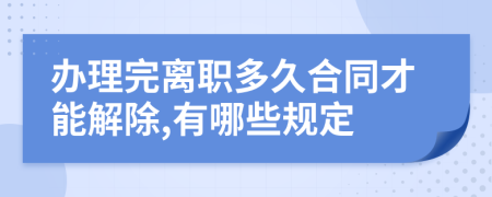 办理完离职多久合同才能解除,有哪些规定