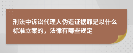 刑法中诉讼代理人伪造证据罪是以什么标准立案的，法律有哪些规定