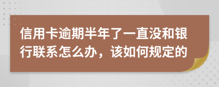 信用卡逾期半年了一直没和银行联系怎么办，该如何规定的