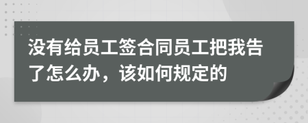 没有给员工签合同员工把我告了怎么办，该如何规定的