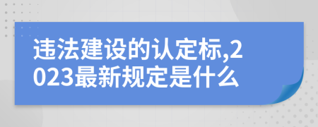 违法建设的认定标,2023最新规定是什么