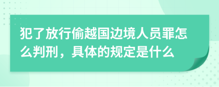 犯了放行偷越国边境人员罪怎么判刑，具体的规定是什么