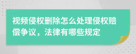 视频侵权删除怎么处理侵权赔偿争议，法律有哪些规定