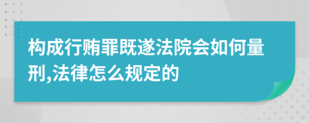 构成行贿罪既遂法院会如何量刑,法律怎么规定的