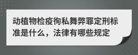 动植物检疫徇私舞弊罪定刑标准是什么，法律有哪些规定