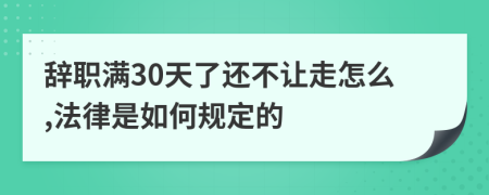 辞职满30天了还不让走怎么,法律是如何规定的