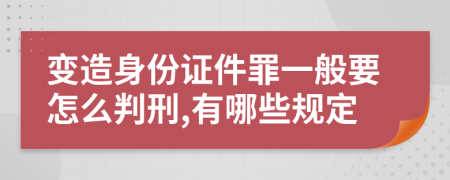 变造身份证件罪一般要怎么判刑,有哪些规定