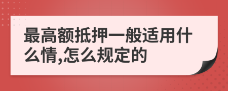 最高额抵押一般适用什么情,怎么规定的