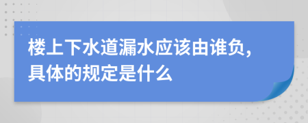 楼上下水道漏水应该由谁负,具体的规定是什么