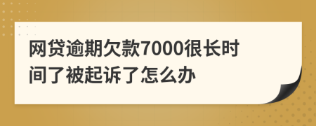 网贷逾期欠款7000很长时间了被起诉了怎么办