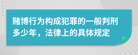 赌博行为构成犯罪的一般判刑多少年，法律上的具体规定