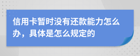 信用卡暂时没有还款能力怎么办，具体是怎么规定的