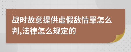 战时故意提供虚假敌情罪怎么判,法律怎么规定的