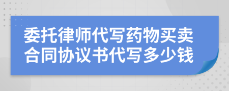 委托律师代写药物买卖合同协议书代写多少钱