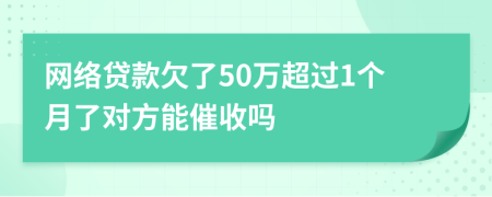 网络贷款欠了50万超过1个月了对方能催收吗