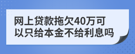 网上贷款拖欠40万可以只给本金不给利息吗