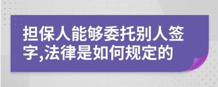 担保人能够委托别人签字,法律是如何规定的