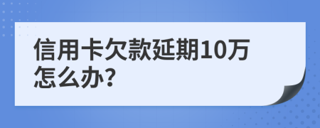信用卡欠款延期10万怎么办？