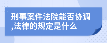 刑事案件法院能否协调,法律的规定是什么