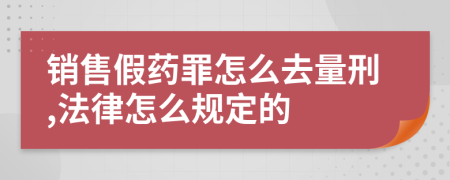 销售假药罪怎么去量刑,法律怎么规定的