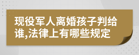 现役军人离婚孩子判给谁,法律上有哪些规定