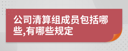 公司清算组成员包括哪些,有哪些规定