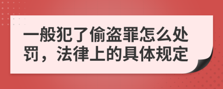 一般犯了偷盗罪怎么处罚，法律上的具体规定
