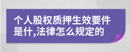 个人股权质押生效要件是什,法律怎么规定的