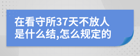 在看守所37天不放人是什么结,怎么规定的