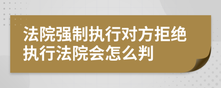 法院强制执行对方拒绝执行法院会怎么判