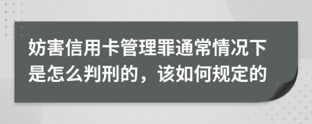 妨害信用卡管理罪通常情况下是怎么判刑的，该如何规定的