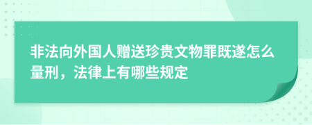 非法向外国人赠送珍贵文物罪既遂怎么量刑，法律上有哪些规定