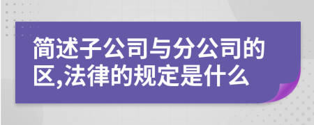 简述子公司与分公司的区,法律的规定是什么