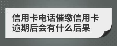 信用卡电话催缴信用卡逾期后会有什么后果