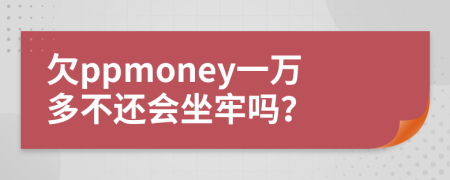 欠ppmoney一万多不还会坐牢吗？