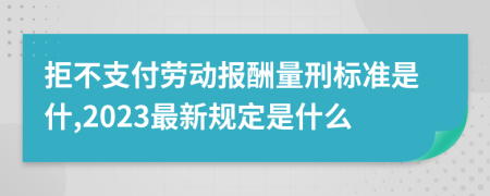 拒不支付劳动报酬量刑标准是什,2023最新规定是什么