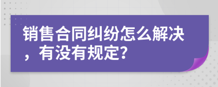 销售合同纠纷怎么解决，有没有规定？
