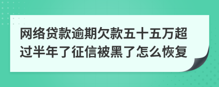 网络贷款逾期欠款五十五万超过半年了征信被黑了怎么恢复