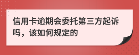 信用卡逾期会委托第三方起诉吗，该如何规定的