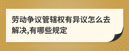 劳动争议管辖权有异议怎么去解决,有哪些规定