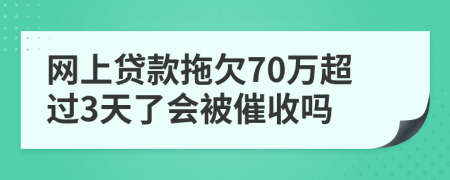 网上贷款拖欠70万超过3天了会被催收吗