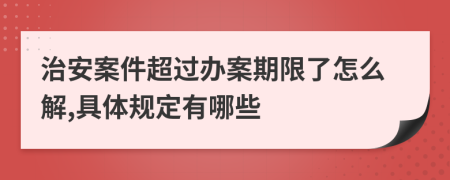 治安案件超过办案期限了怎么解,具体规定有哪些