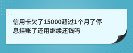 信用卡欠了15000超过1个月了停息挂账了还用继续还钱吗