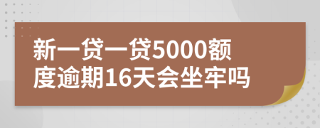 新一贷一贷5000额度逾期16天会坐牢吗