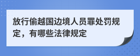 放行偷越国边境人员罪处罚规定，有哪些法律规定